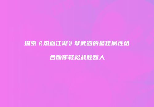探索《热血江湖》琴武器的最佳属性组合助你轻松战胜敌人