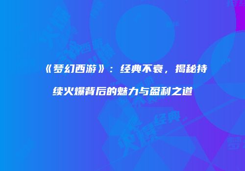 《梦幻西游》：经典不衰，揭秘持续火爆背后的魅力与盈利之道