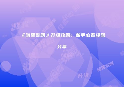 《暗黑黎明》升级攻略：新手必看经验分享