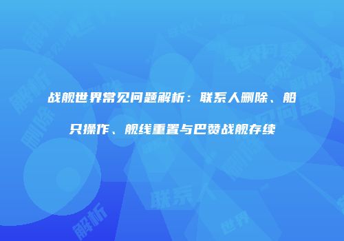 战舰世界常见问题解析：联系人删除、船只操作、舰线重置与巴赞战舰存续