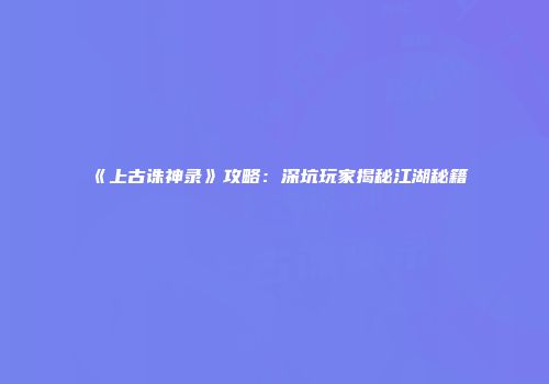 《上古诛神录》攻略：深坑玩家揭秘江湖秘籍
