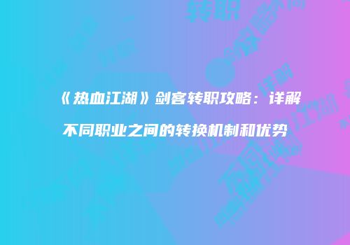《热血江湖》剑客转职攻略：详解不同职业之间的转换机制和优势