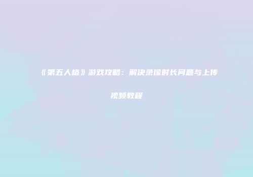 《第五人格》游戏攻略：解决录像时长问题与上传视频教程