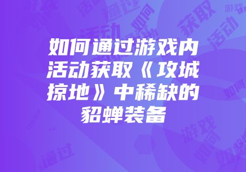 如何通过游戏内活动获取《攻城掠地》中稀缺的貂蝉装备