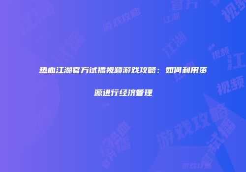 热血江湖官方试播视频游戏攻略：如何利用资源进行经济管理