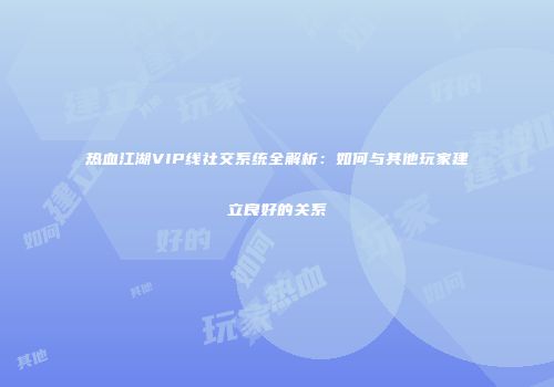 热血江湖VIP线社交系统全解析：如何与其他玩家建立良好的关系