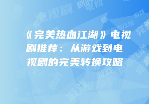 《完美热血江湖》电视剧推荐：从游戏到电视剧的完美转换攻略