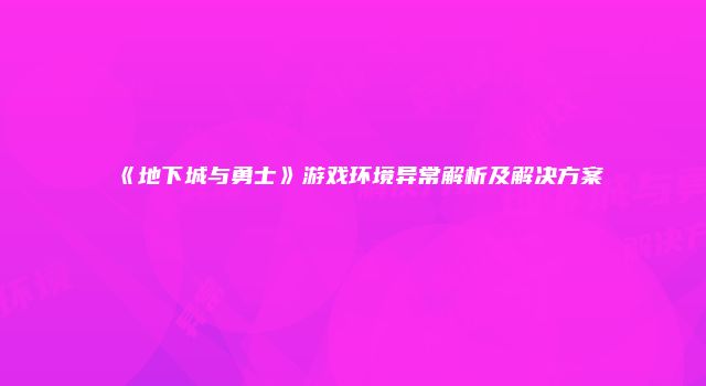 《地下城与勇士》游戏环境异常解析及解决方案