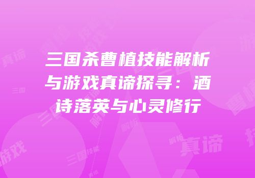 三国杀曹植技能解析与游戏真谛探寻：酒诗落英与心灵修行