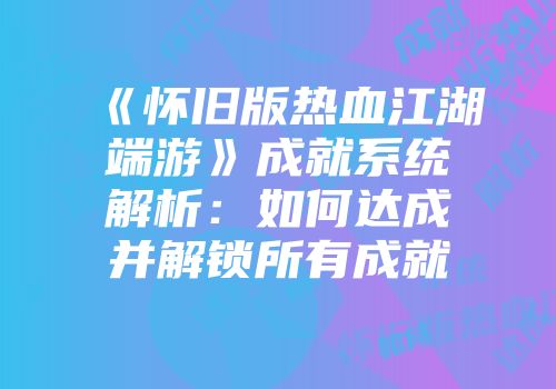 《怀旧版热血江湖端游》成就系统解析：如何达成并解锁所有成就
