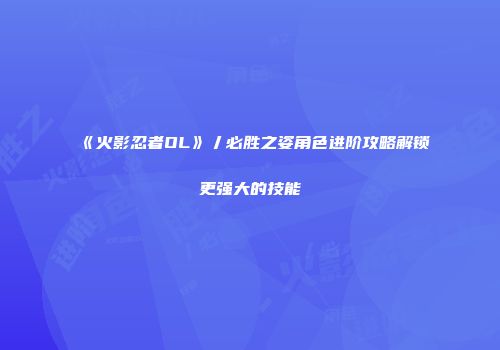 《火影忍者OL》丿必胜之姿角色进阶攻略解锁更强大的技能