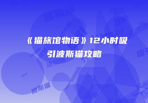 《猫旅馆物语》12小时吸引波斯猫攻略