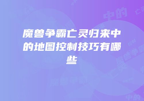 魔兽争霸亡灵归来中的地图控制技巧有哪些