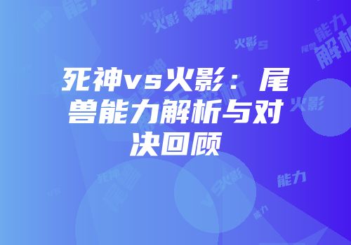 死神vs火影：尾兽能力解析与对决回顾