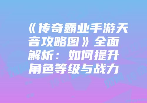 《传奇霸业手游天音攻略图》全面解析：如何提升角色等级与战力