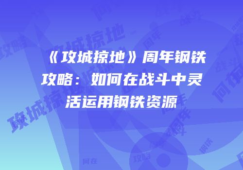 《攻城掠地》周年钢铁攻略：如何在战斗中灵活运用钢铁资源