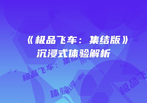 《极品飞车：集结版》沉浸式体验解析