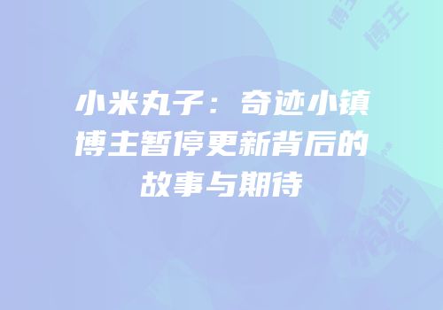 小米丸子：奇迹小镇博主暂停更新背后的故事与期待