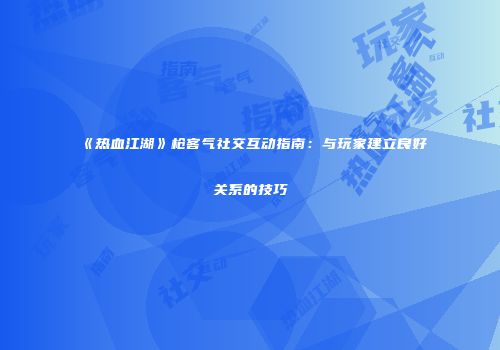 《热血江湖》枪客气社交互动指南：与玩家建立良好关系的技巧