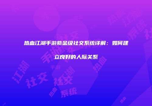 热血江湖手游紫金级社交系统详解：如何建立良好的人际关系
