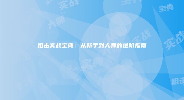 狙击实战宝典：从新手到大师的进阶指南