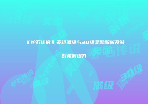 《炉石传说》英雄满级与30级奖励解析及游戏机制提升