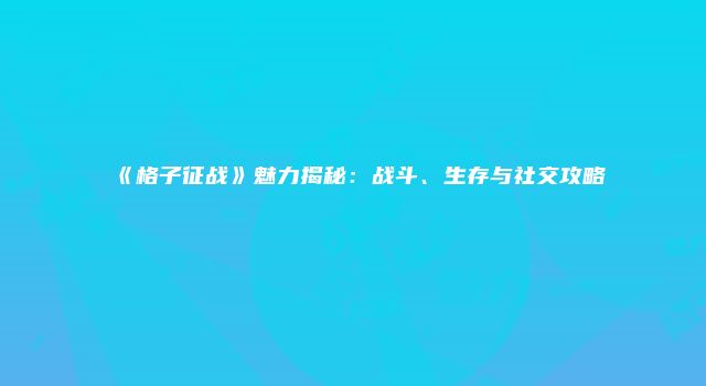 《格子征战》魅力揭秘：战斗、生存与社交攻略