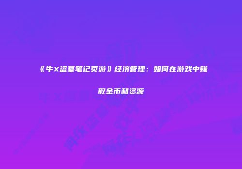 《牛X盗墓笔记页游》经济管理：如何在游戏中赚取金币和资源