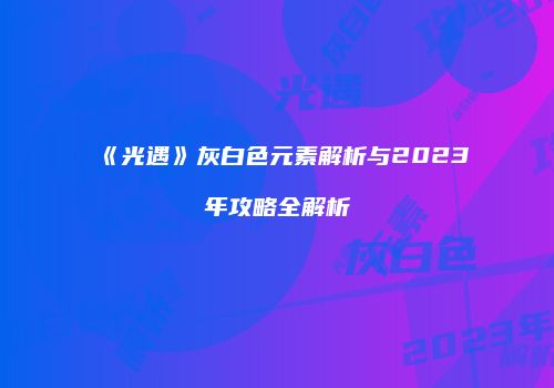 《光遇》灰白色元素解析与2023年攻略全解析
