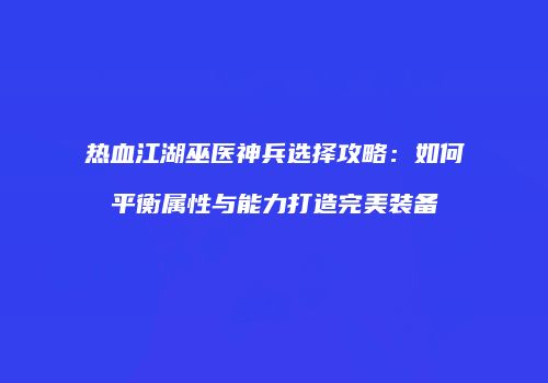 热血江湖巫医神兵选择攻略：如何平衡属性与能力打造完美装备