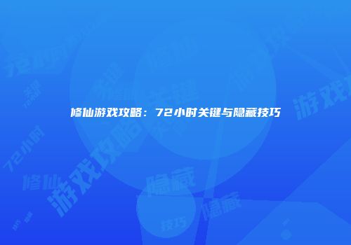 修仙游戏攻略：72小时关键与隐藏技巧