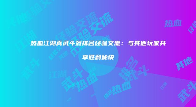 热血江湖真武斗烈排名经验交流：与其他玩家共享胜利秘诀