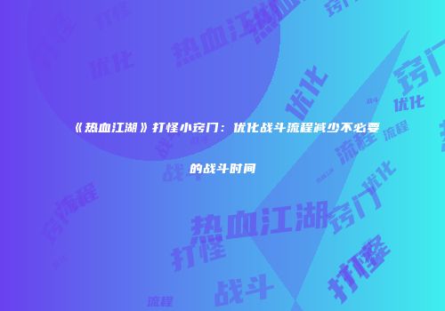 《热血江湖》打怪小窍门：优化战斗流程减少不必要的战斗时间