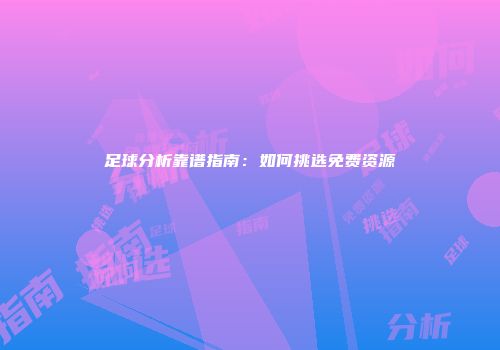 足球分析靠谱指南：如何挑选免费资源