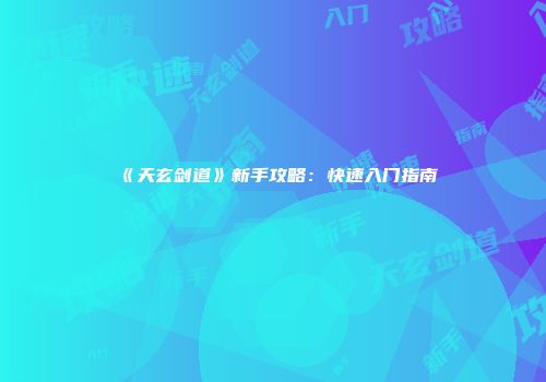 《天玄剑道》新手攻略：快速入门指南