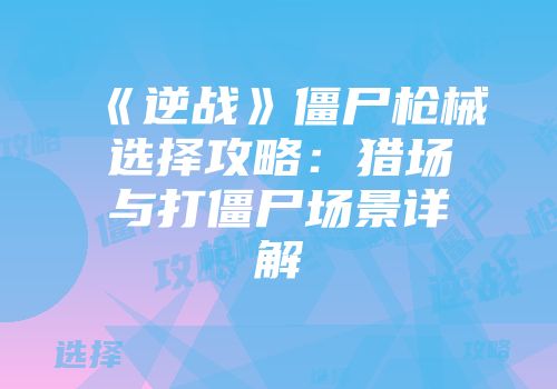 《逆战》僵尸枪械选择攻略：猎场与打僵尸场景详解