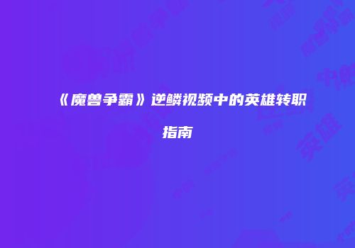 《魔兽争霸》逆鳞视频中的英雄转职指南