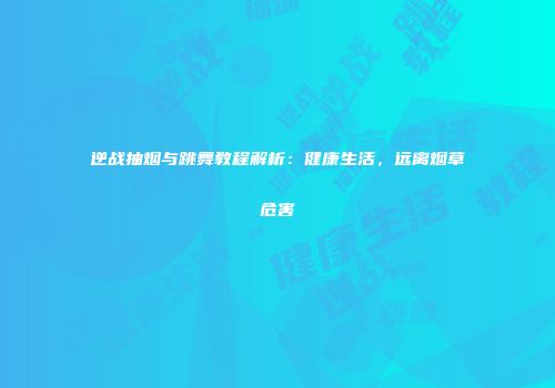 逆战抽烟与跳舞教程解析：健康生活，远离烟草危害