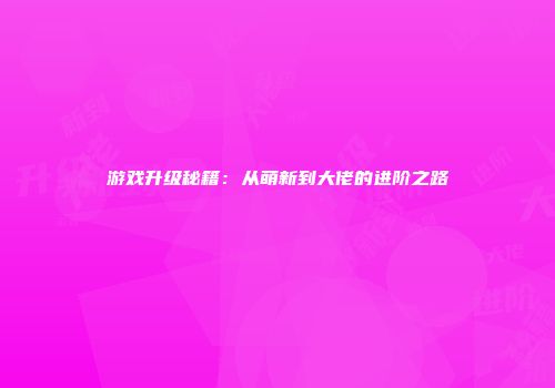 游戏升级秘籍：从萌新到大佬的进阶之路