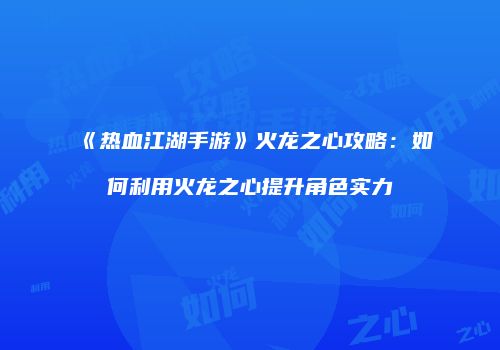 《热血江湖手游》火龙之心攻略：如何利用火龙之心提升角色实力