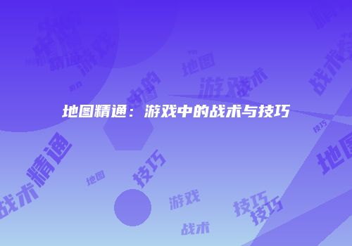地图精通：游戏中的战术与技巧