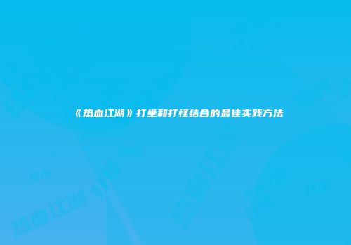 《热血江湖》打坐和打怪结合的最佳实践方法