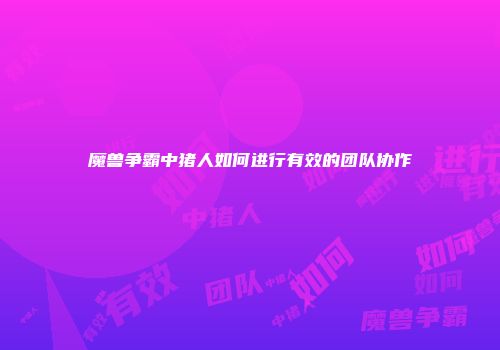 魔兽争霸中猪人如何进行有效的团队协作