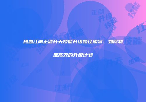 热血江湖正剑升天技能升级路径规划：如何制定高效的升级计划
