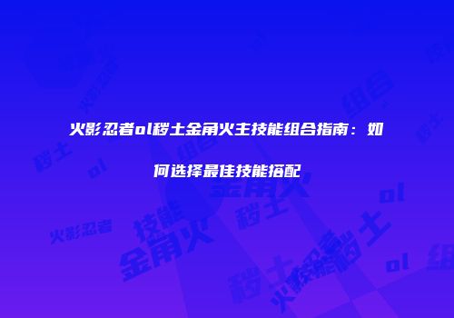 火影忍者ol秽土金角火主技能组合指南：如何选择最佳技能搭配