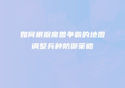 如何根据魔兽争霸的地图调整兵种防御策略