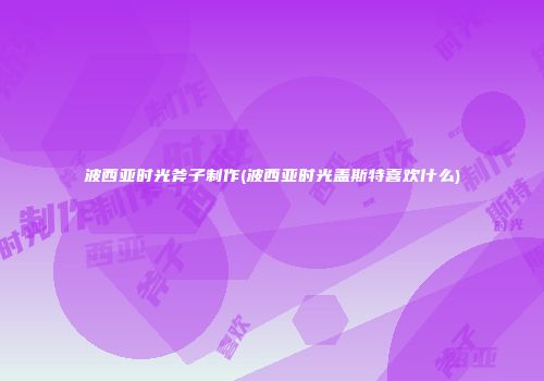 波西亚时光斧子制作(波西亚时光盖斯特喜欢什么)