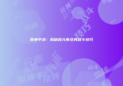 原神手游：揭秘岩元素及其战斗技巧