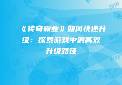 《传奇霸业》如何快速升级：探索游戏中的高效升级路径