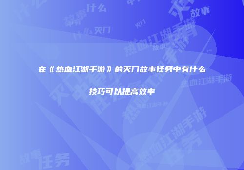 在《热血江湖手游》的灭门故事任务中有什么技巧可以提高效率